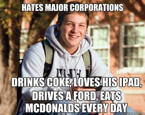 hates major corporations drinks Coke, loves his ipad, drives a ford, eats mcdonalds mcdonalds every day - hates major corporations drinks Coke, loves his ipad, drives a ford, eats mcdonalds mcdonalds every day  College Freshman