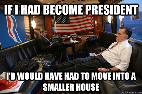 If i had become president i'd would have had to move into a smaller house  Sudden Realization Romney