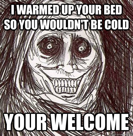 i warmed up your bed so you wouldn't be cold  your welcome  Horrifying Houseguest