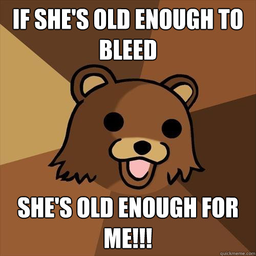 if she's old enough to bleed she's old enough for me!!! - if she's old enough to bleed she's old enough for me!!!  Pedobear