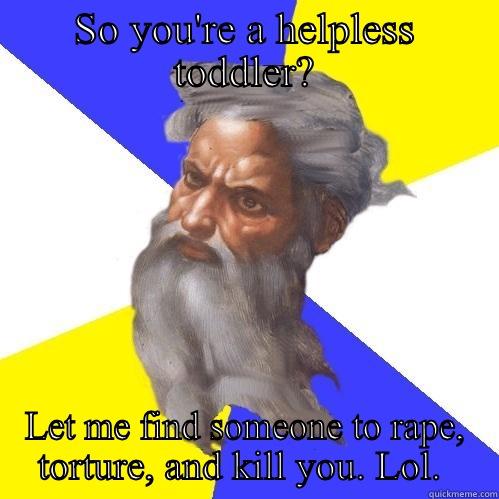 SO YOU'RE A HELPLESS TODDLER? LET ME FIND SOMEONE TO RAPE, TORTURE, AND KILL YOU. LOL.  Advice God