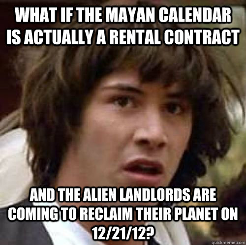 What if the mayan calendar is actually a rental contract and the alien landlords are coming to reclaim their planet on 12/21/12?  conspiracy keanu