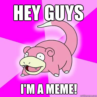 HEY GUYS I'm a meme!  Slowpoke