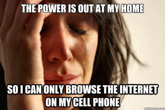 THE POWER IS OUT AT MY HOME SO I CAN ONLY BROWSE THE INTERNET ON MY CELL PHONE  First World Problems