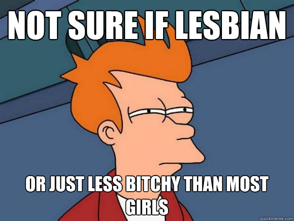 Not sure if lesbian or just less bitchy than most girls  Futurama Fry