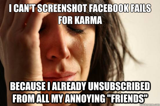 i can't screenshot facebook fails for karma because i already unsubscribed from all my annoying 