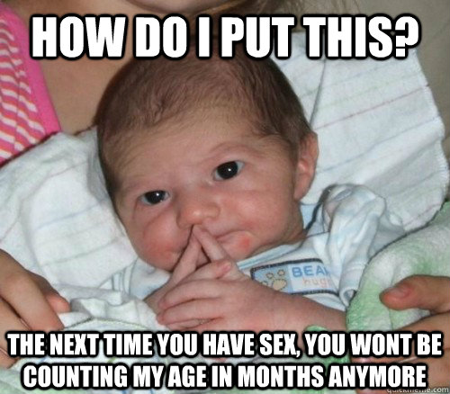 How do i put this? The next time you have sex, you wont be counting my age in months anymore  How do i put this Baby