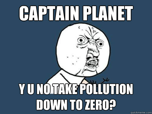 Captain Planet y u no take pollution down to zero?  Y U No