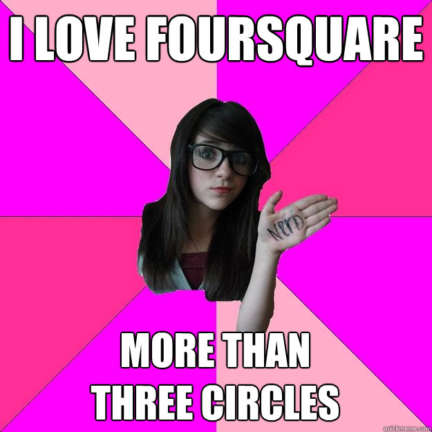 I LOVE FOURSQUARE MORE THAN                 THREE CIRCLES  Idiot Nerd Girl