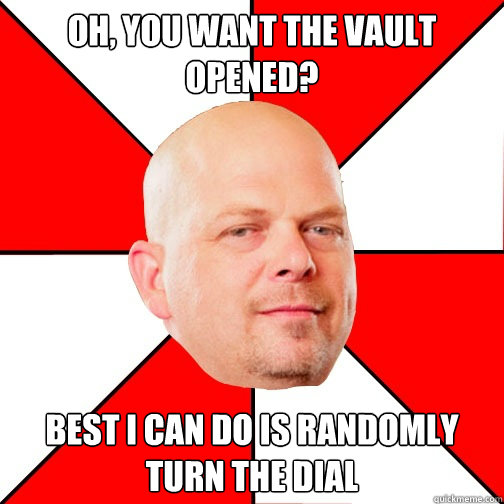 Oh, you want the vault opened? Best I can do is randomly turn the dial   Pawn Star