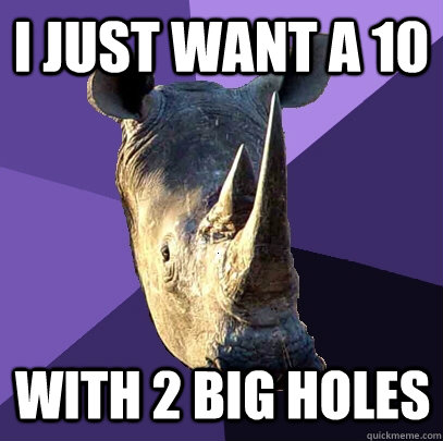 I just want a 10 with 2 big holes  Sexually Oblivious Rhino