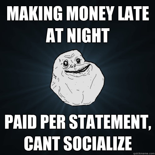 making money late at night paid per statement, cant socialize  - making money late at night paid per statement, cant socialize   Forever Alone