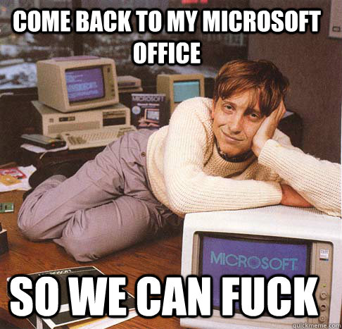 Come back to my Microsoft Office So we can fuck  Dreamy Bill Gates