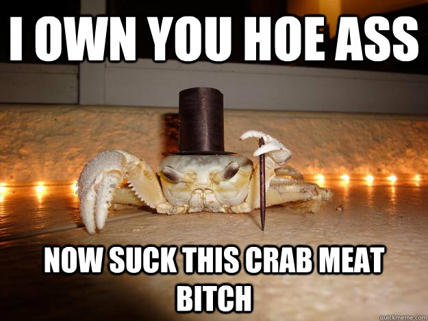 I OWN YOU HOE ASS NOW SUCK THIS CRAB MEAT BITCH  Fancy Crab