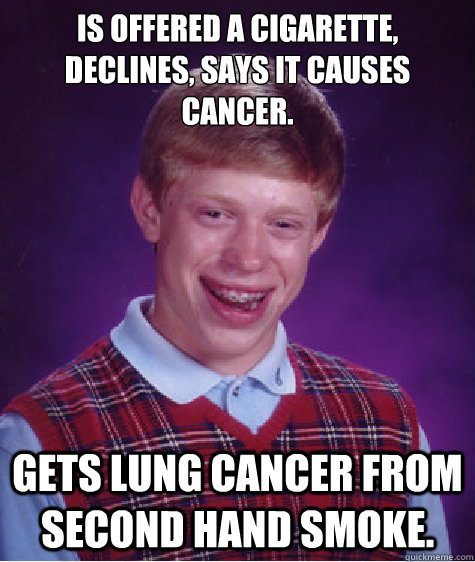 Is offered a cigarette, Declines, says it causes cancer. Gets lung cancer from second hand smoke.  Bad Luck Brian