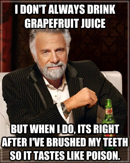 I don't always drink grapefruit juice but when I do, its right after i've brushed my teeth so it tastes like poison. - I don't always drink grapefruit juice but when I do, its right after i've brushed my teeth so it tastes like poison.  The Most Interesting Man In The World