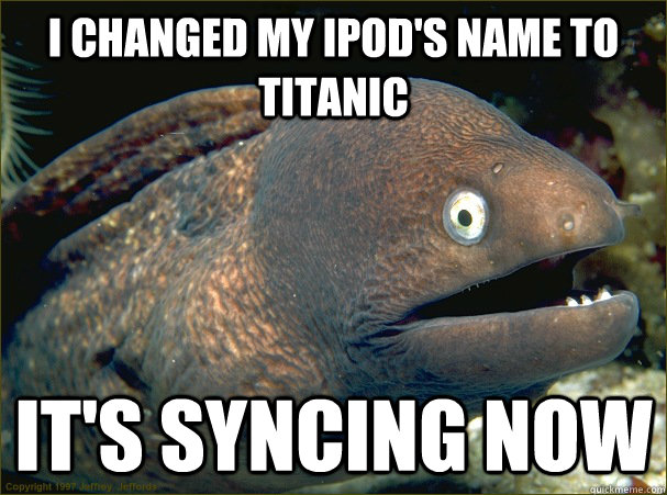 I changed my ipod's name to Titanic it's syncing now  Bad Joke Eel