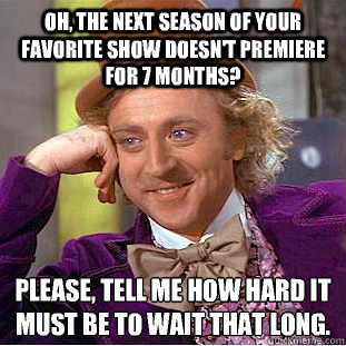 Oh, the Next Season Of Your Favorite Show Doesn't premiere For 7 Months? please, Tell Me How Hard It Must Be To Wait That Long.  Condescending Wonka