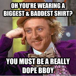 Oh you're wearing a biggest & baddest shirt? You must be a really dope bboy  Condescending Wonka