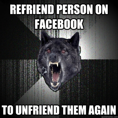 REfriend person on facebook  to unfriend them again  Insanity Wolf