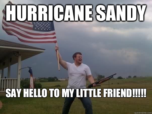 Hurricane sandy  Say hello to my little friend!!!!!
  Overly Patriotic American