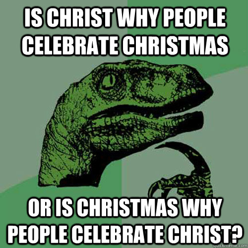 Is christ why people celebrate christmas or is christmas why people celebrate christ?  Philosoraptor