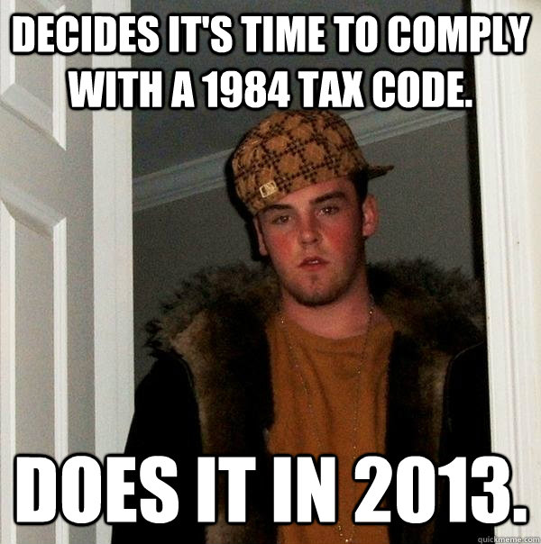 decides it's time to comply with a 1984 tax code. does it in 2013. - decides it's time to comply with a 1984 tax code. does it in 2013.  Scumbag Steve