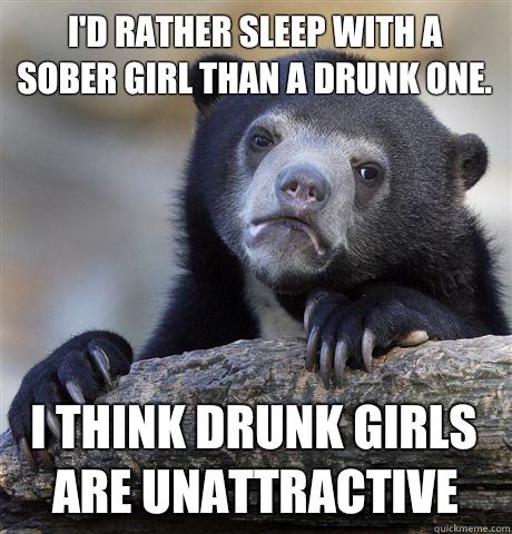 I'd rather sleep with a sober girl than a drunk one. I think drunk girls are unattractive  - I'd rather sleep with a sober girl than a drunk one. I think drunk girls are unattractive   Confession Bear