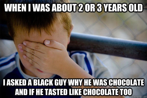 When I was about 2 or 3 years old I asked a black guy why he was chocolate and if he tasted like chocolate too  Confession kid