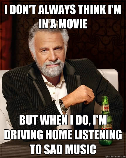 I don't always think I'm in a movie But when I do, I'm driving home listening to sad music  The Most Interesting Man In The World