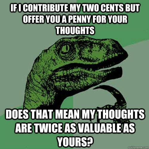 If i contribute my two cents but offer you a penny for your thoughts does that mean my thoughts are twice as valuable as yours? - If i contribute my two cents but offer you a penny for your thoughts does that mean my thoughts are twice as valuable as yours?  Philosoraptor