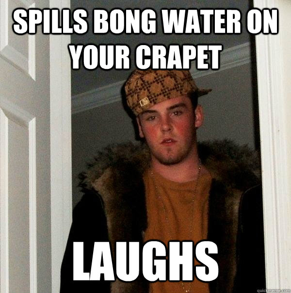 Spills bong water on your crapet laughs  Scumbag Steve