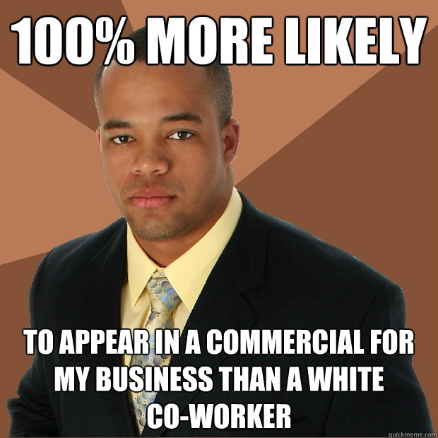 100% more likely To appear in a commercial for my business than a white 
co-worker  Successful Black Man