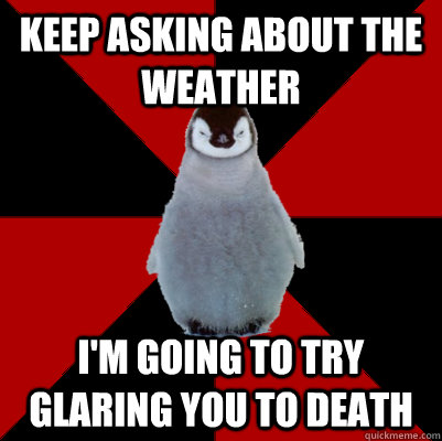 Keep asking about the weather I'm going to try glaring you to death  