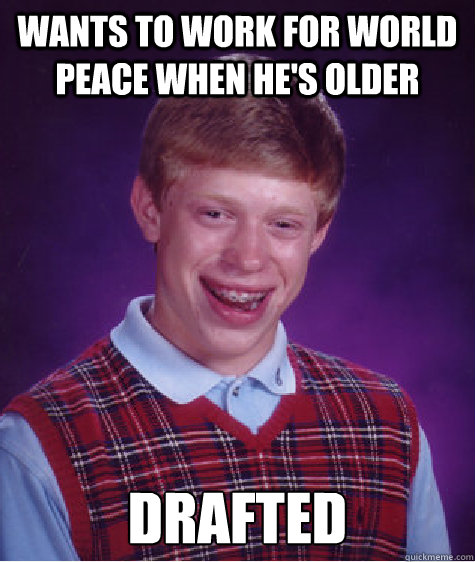 Wants to work for world peace when he's older Drafted  Bad Luck Brian