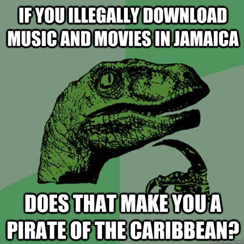 if you illegally download music and movies in jamaica does that make you a pirate of the caribbean?  Philosoraptor