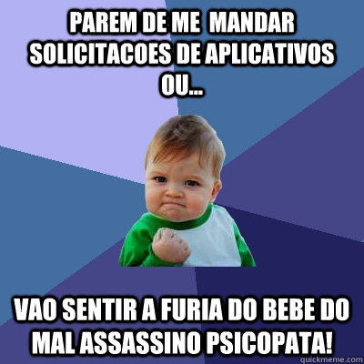 Parem de me  mandar solicitacoes de aplicativos ou... Vao sentir a furia do bebe do mal assassino psicopata!  Success Kid