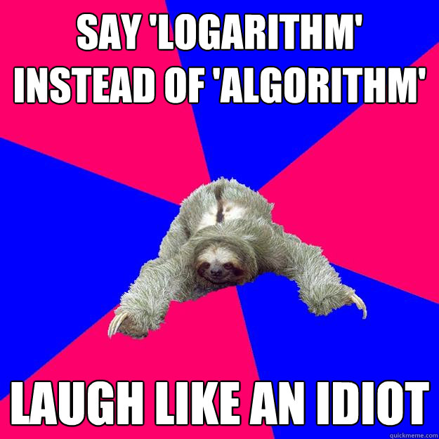 say 'logarithm' instead of 'algorithm' laugh like an idiot  Math Major Sloth