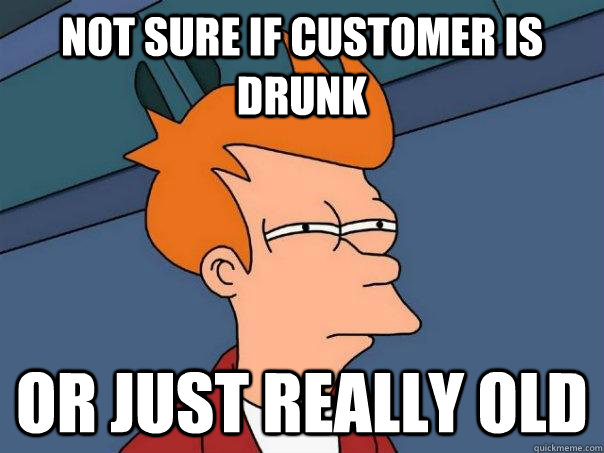 Not sure if customer is drunk Or just really old  Futurama Fry