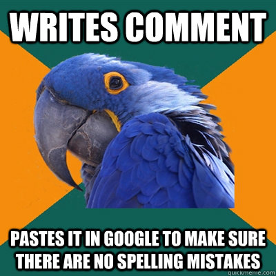 Writes comment Pastes it in google to make sure there are no spelling mistakes  Paranoid Parrot