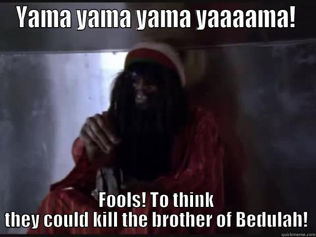 YAMA YAMA YAMA YAAAAMA! FOOLS! TO THINK THEY COULD KILL THE BROTHER OF BEDULAH! Misc