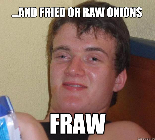 ...and fried or raw onions FRAW  10 Guy