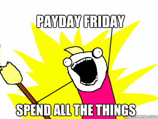 payday friday spend all the things  All The Things