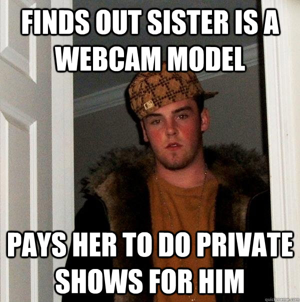 finds out sister is a webcam model pays her to do private shows for him - finds out sister is a webcam model pays her to do private shows for him  Scumbag Steve