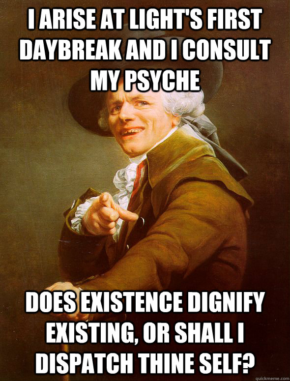 I arise at light's first daybreak and I consult my psyche Does existence dignify existing, or shall I dispatch thine self?  Joseph Ducreux