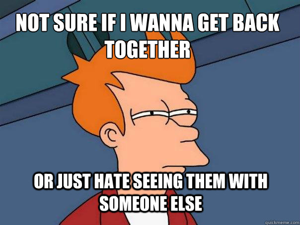 not sure if i wanna get back together or just hate seeing them with someone else  Futurama Fry