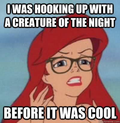 I was hooking up with a creature of the night before it was cool  Hipster Ariel