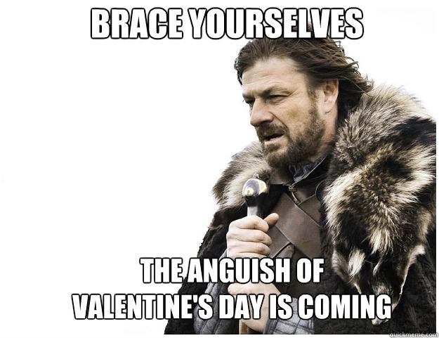 Brace yourselves the anguish of Valentine's Day is coming  Imminent Ned