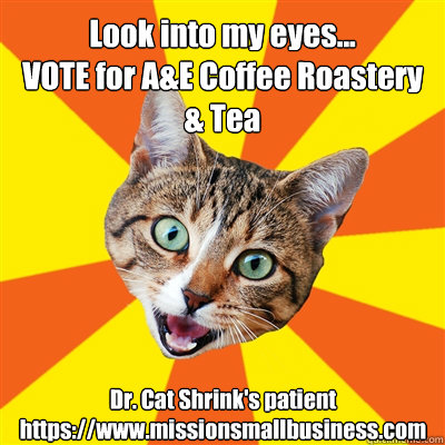 Look into my eyes...
VOTE for A&E Coffee Roastery & Tea Dr. Cat Shrink's patient 
https://www.missionsmallbusiness.com  Bad Advice Cat