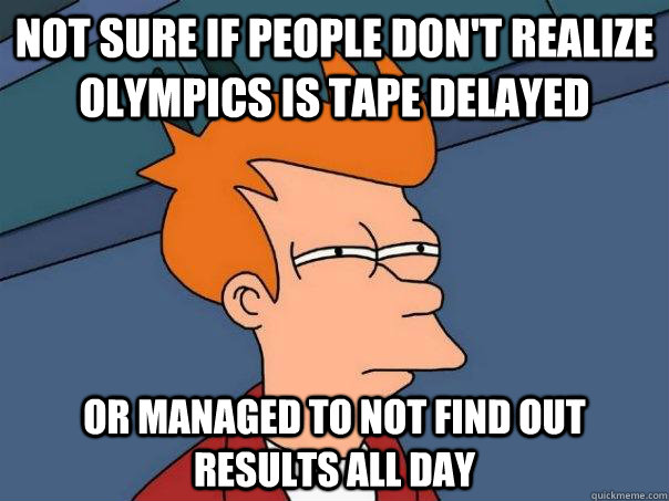 Not sure if people don't realize olympics is tape delayed or managed to not find out results all day  Futurama Fry